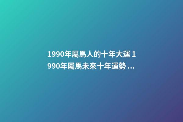 1990年屬馬人的十年大運 1990年屬馬未來十年運勢 1990年屬馬十年大運，屬馬未來5年運勢走向